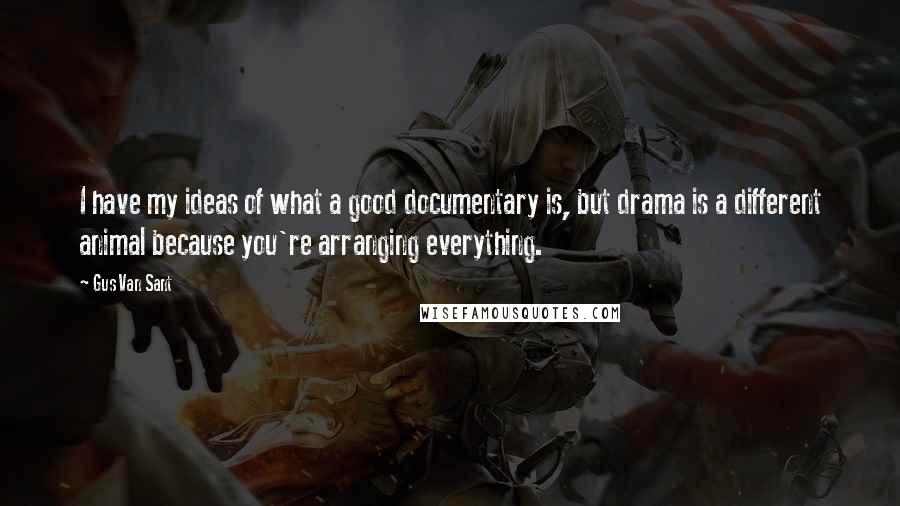 Gus Van Sant Quotes: I have my ideas of what a good documentary is, but drama is a different animal because you're arranging everything.