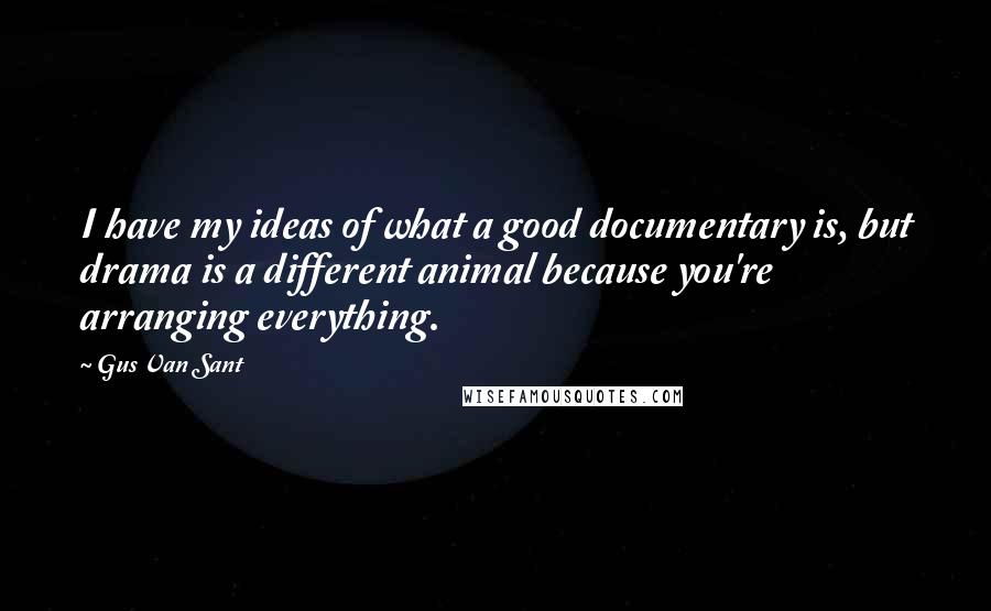 Gus Van Sant Quotes: I have my ideas of what a good documentary is, but drama is a different animal because you're arranging everything.