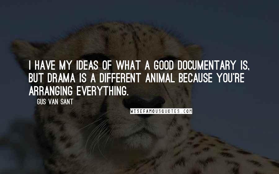 Gus Van Sant Quotes: I have my ideas of what a good documentary is, but drama is a different animal because you're arranging everything.