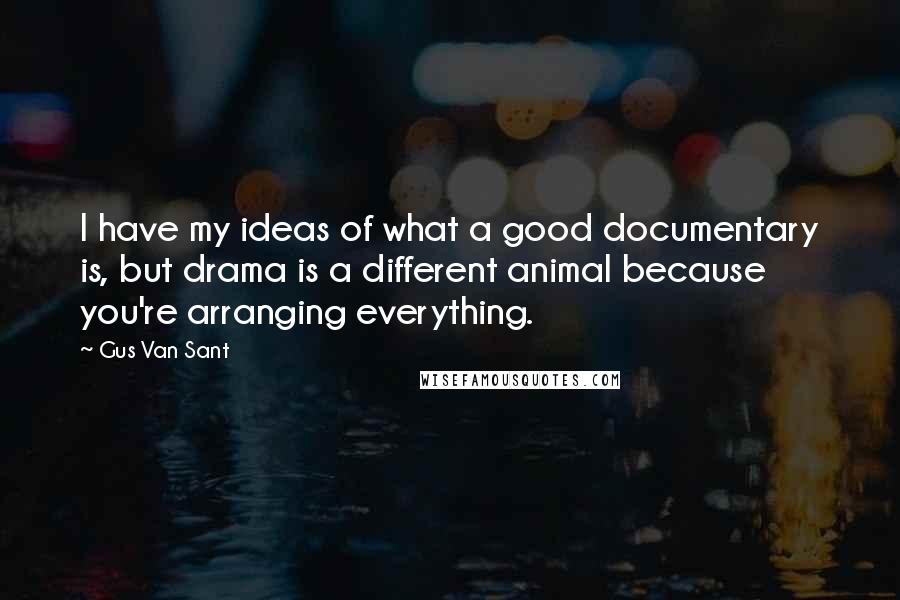 Gus Van Sant Quotes: I have my ideas of what a good documentary is, but drama is a different animal because you're arranging everything.