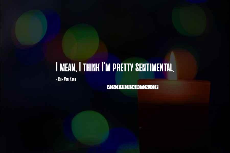 Gus Van Sant Quotes: I mean, I think I'm pretty sentimental.