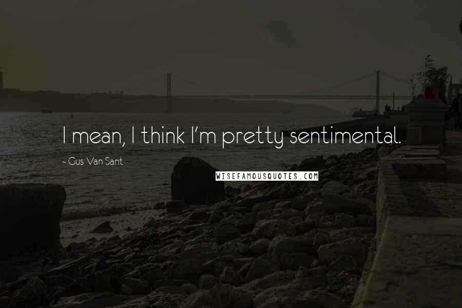 Gus Van Sant Quotes: I mean, I think I'm pretty sentimental.