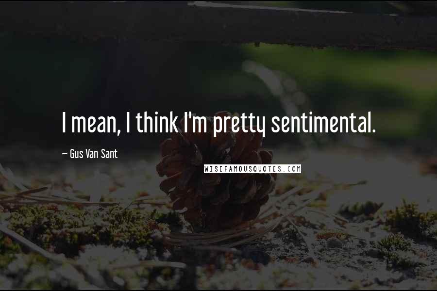 Gus Van Sant Quotes: I mean, I think I'm pretty sentimental.