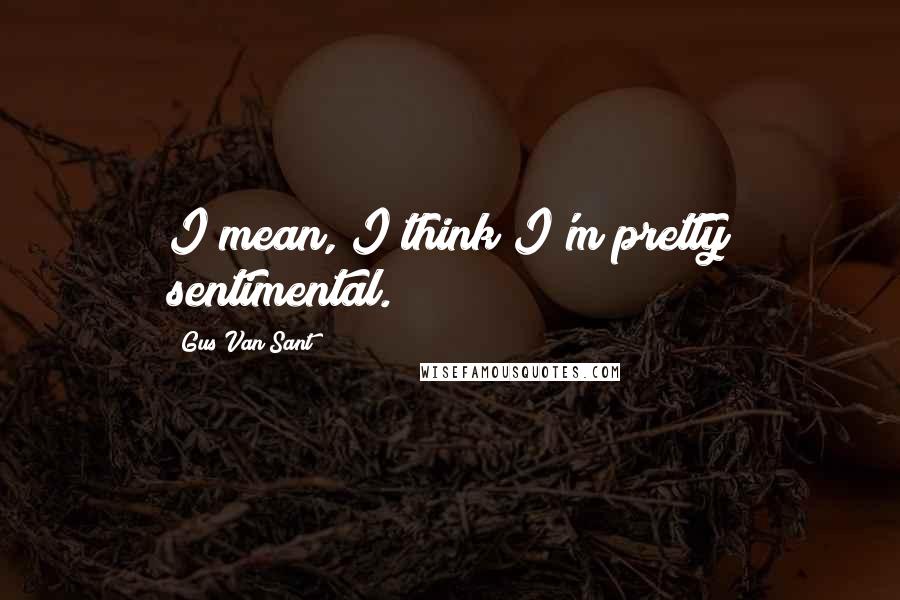 Gus Van Sant Quotes: I mean, I think I'm pretty sentimental.