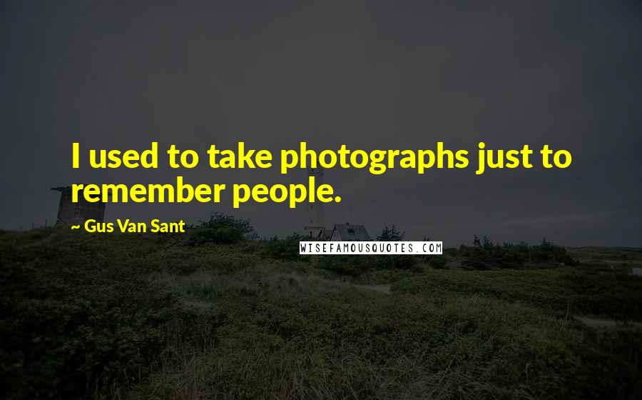 Gus Van Sant Quotes: I used to take photographs just to remember people.