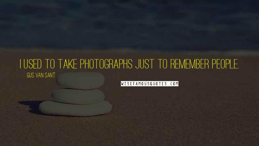 Gus Van Sant Quotes: I used to take photographs just to remember people.