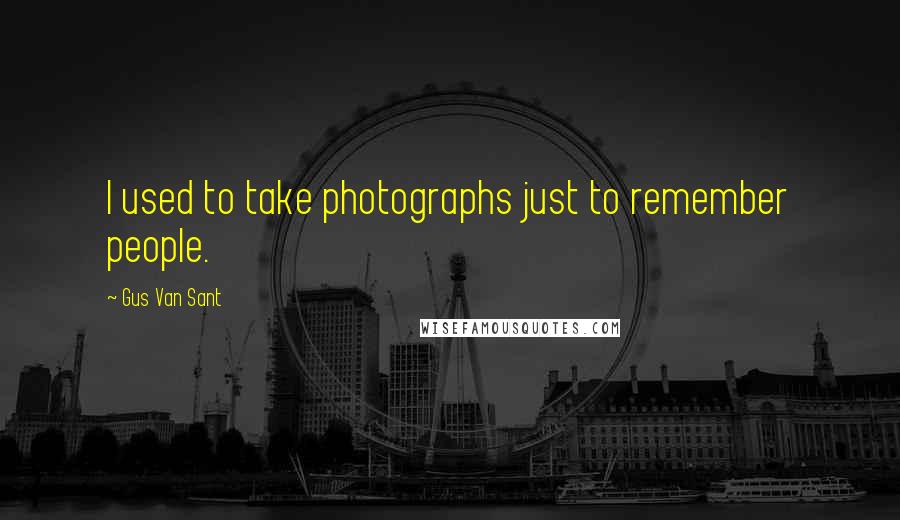 Gus Van Sant Quotes: I used to take photographs just to remember people.