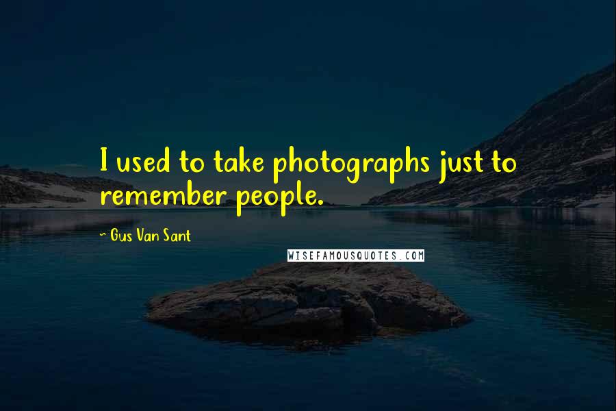 Gus Van Sant Quotes: I used to take photographs just to remember people.