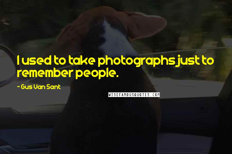 Gus Van Sant Quotes: I used to take photographs just to remember people.