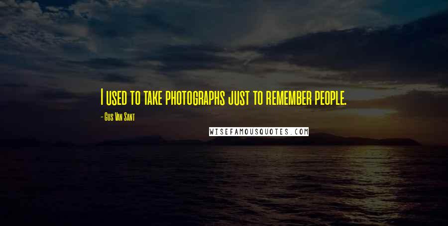 Gus Van Sant Quotes: I used to take photographs just to remember people.