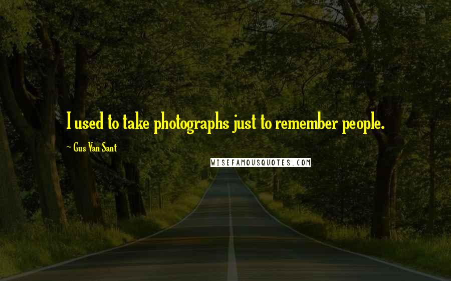 Gus Van Sant Quotes: I used to take photographs just to remember people.