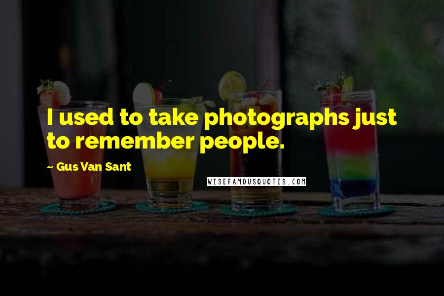 Gus Van Sant Quotes: I used to take photographs just to remember people.