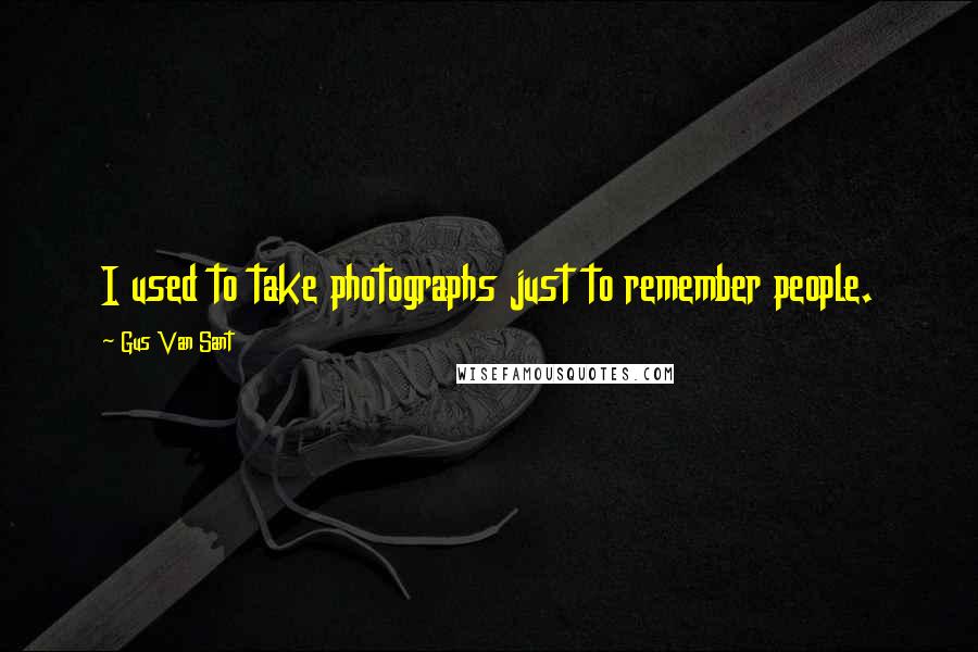 Gus Van Sant Quotes: I used to take photographs just to remember people.