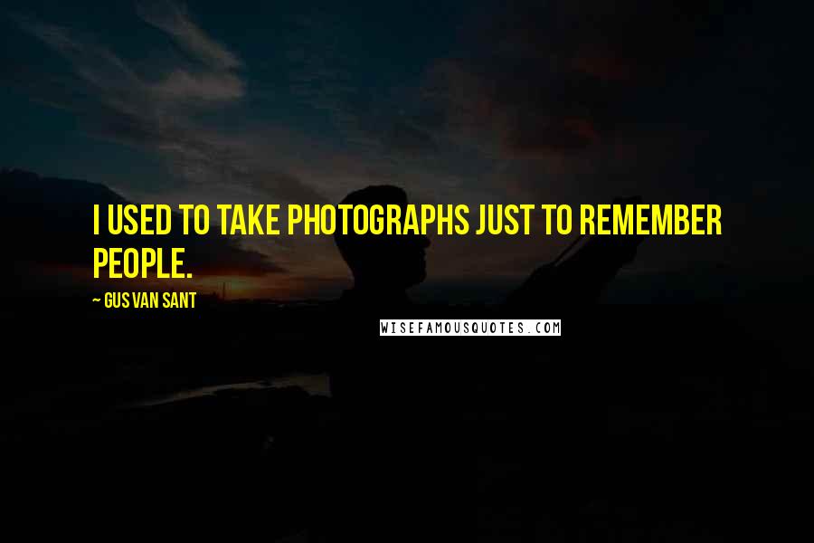 Gus Van Sant Quotes: I used to take photographs just to remember people.