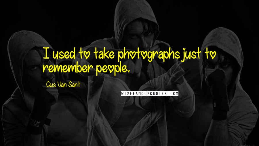 Gus Van Sant Quotes: I used to take photographs just to remember people.