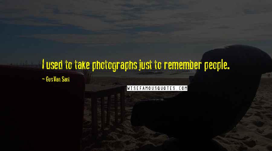 Gus Van Sant Quotes: I used to take photographs just to remember people.