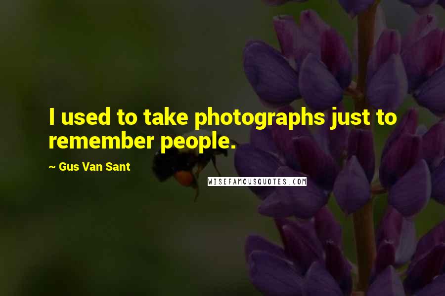 Gus Van Sant Quotes: I used to take photographs just to remember people.