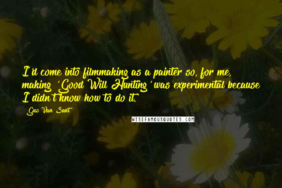 Gus Van Sant Quotes: I'd come into filmmaking as a painter so, for me, making 'Good Will Hunting' was experimental because I didn't know how to do it.