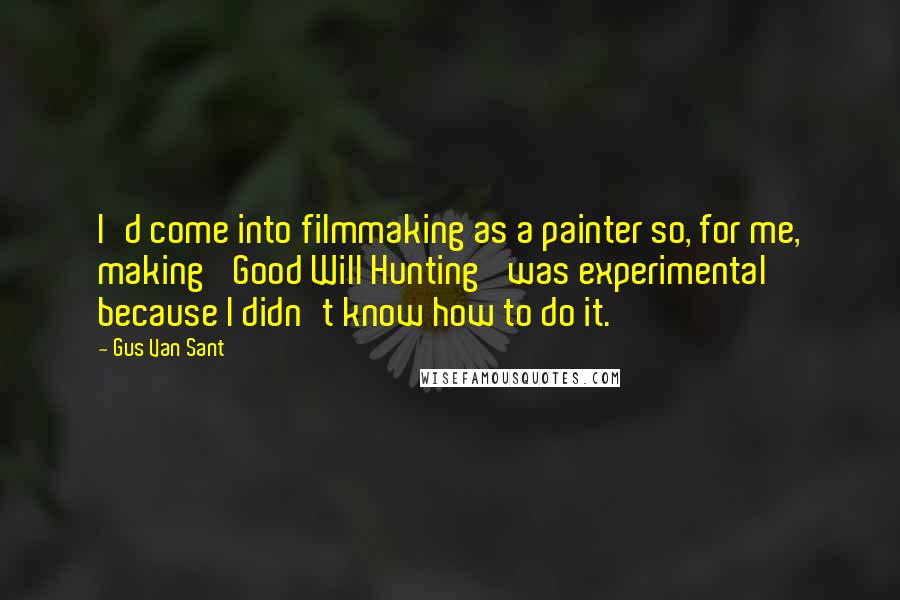 Gus Van Sant Quotes: I'd come into filmmaking as a painter so, for me, making 'Good Will Hunting' was experimental because I didn't know how to do it.