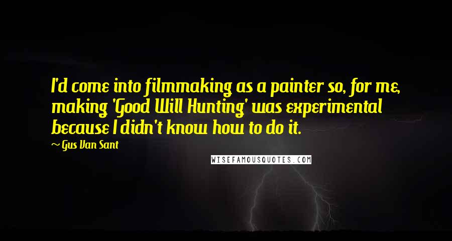 Gus Van Sant Quotes: I'd come into filmmaking as a painter so, for me, making 'Good Will Hunting' was experimental because I didn't know how to do it.