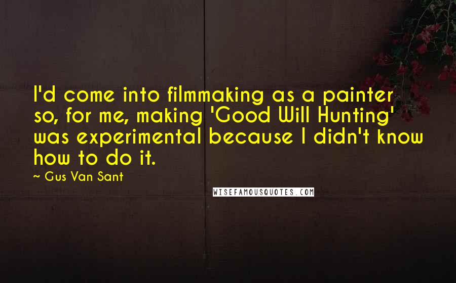 Gus Van Sant Quotes: I'd come into filmmaking as a painter so, for me, making 'Good Will Hunting' was experimental because I didn't know how to do it.