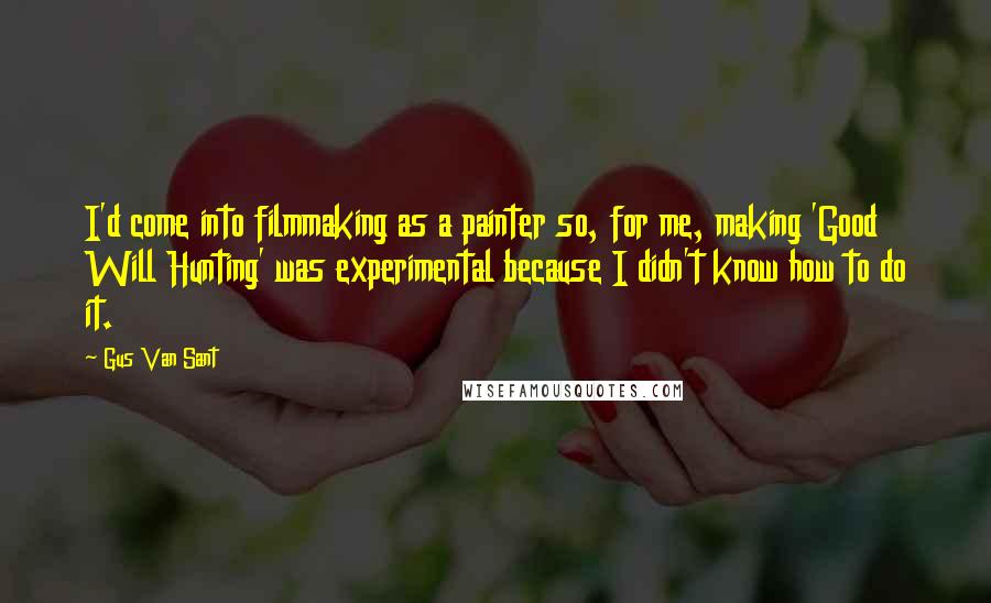 Gus Van Sant Quotes: I'd come into filmmaking as a painter so, for me, making 'Good Will Hunting' was experimental because I didn't know how to do it.