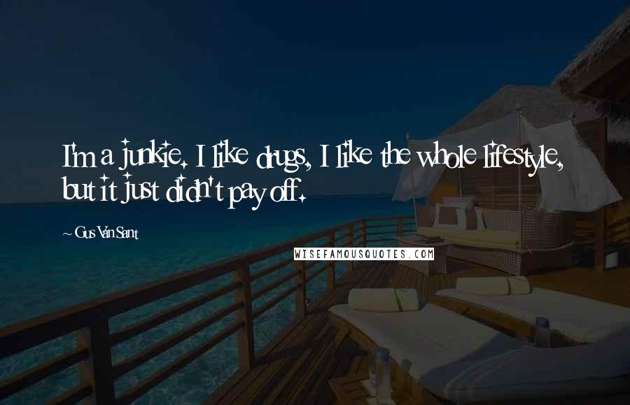 Gus Van Sant Quotes: I'm a junkie. I like drugs, I like the whole lifestyle, but it just didn't pay off.