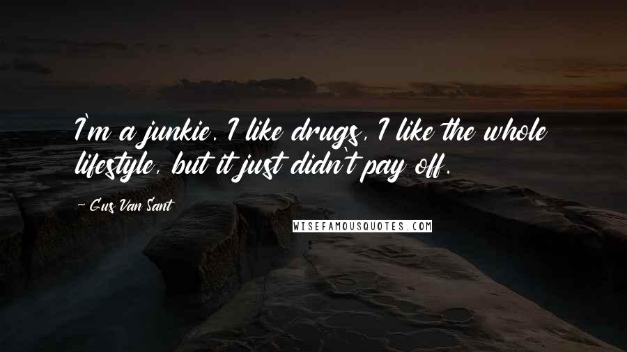 Gus Van Sant Quotes: I'm a junkie. I like drugs, I like the whole lifestyle, but it just didn't pay off.