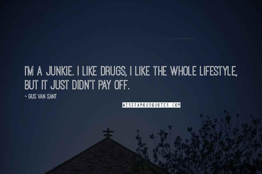 Gus Van Sant Quotes: I'm a junkie. I like drugs, I like the whole lifestyle, but it just didn't pay off.