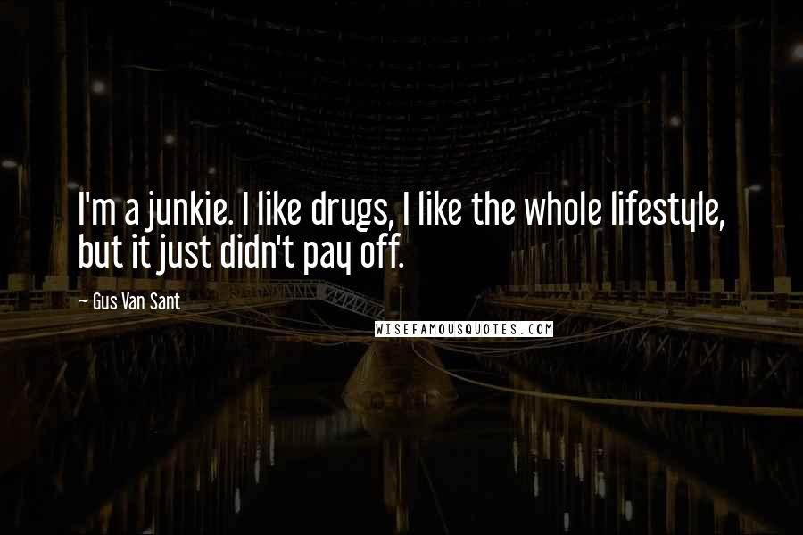 Gus Van Sant Quotes: I'm a junkie. I like drugs, I like the whole lifestyle, but it just didn't pay off.