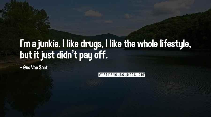 Gus Van Sant Quotes: I'm a junkie. I like drugs, I like the whole lifestyle, but it just didn't pay off.