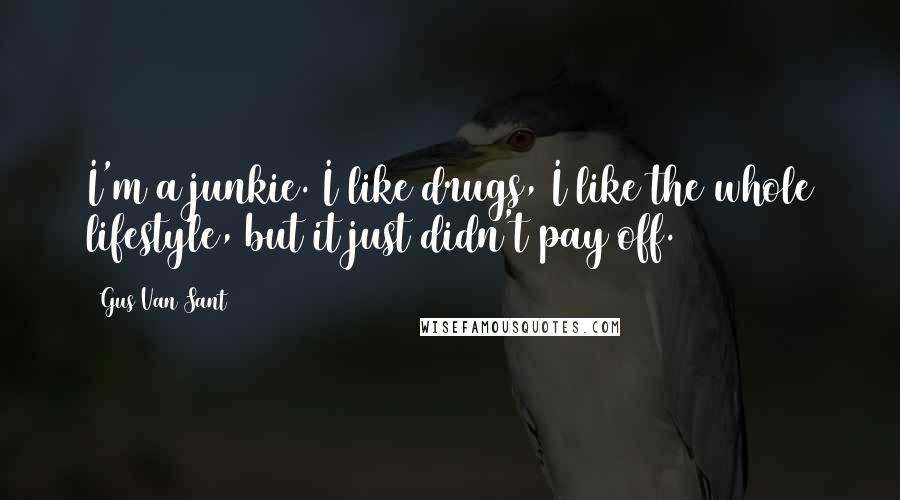 Gus Van Sant Quotes: I'm a junkie. I like drugs, I like the whole lifestyle, but it just didn't pay off.