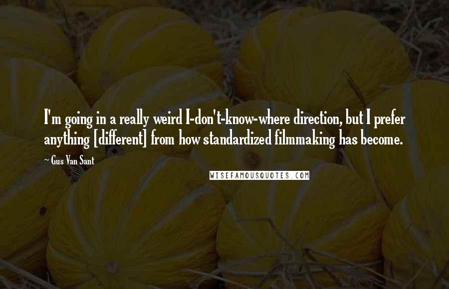 Gus Van Sant Quotes: I'm going in a really weird I-don't-know-where direction, but I prefer anything [different] from how standardized filmmaking has become.