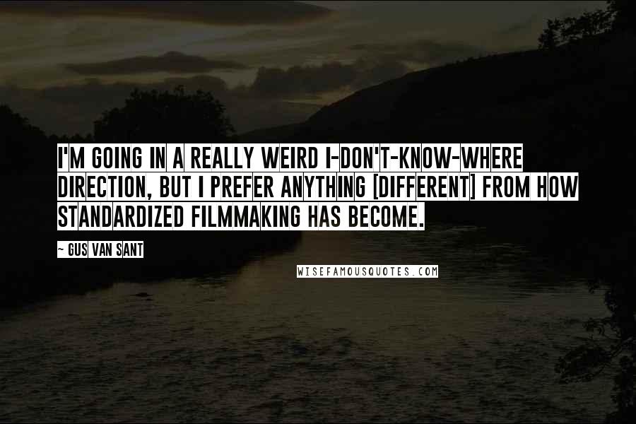 Gus Van Sant Quotes: I'm going in a really weird I-don't-know-where direction, but I prefer anything [different] from how standardized filmmaking has become.