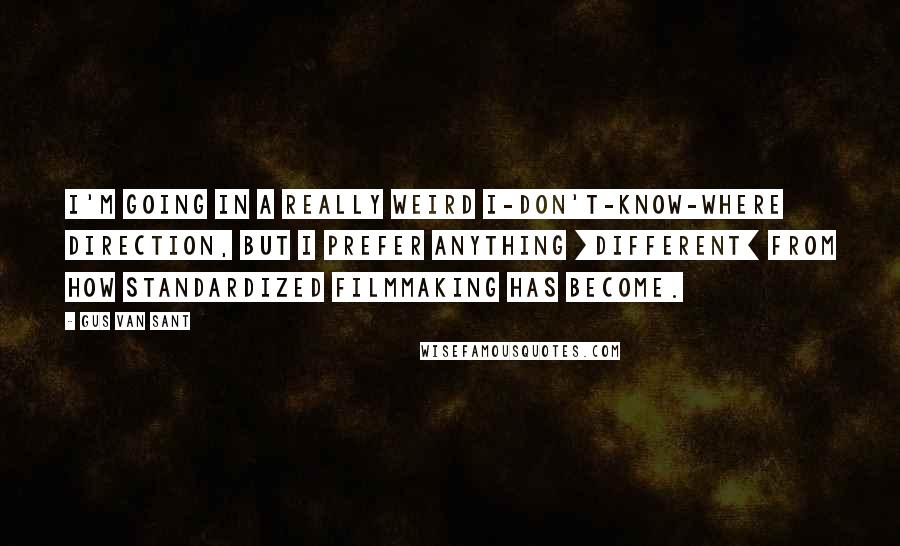 Gus Van Sant Quotes: I'm going in a really weird I-don't-know-where direction, but I prefer anything [different] from how standardized filmmaking has become.
