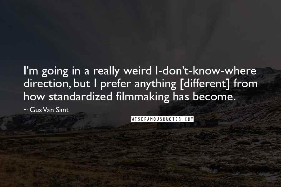 Gus Van Sant Quotes: I'm going in a really weird I-don't-know-where direction, but I prefer anything [different] from how standardized filmmaking has become.