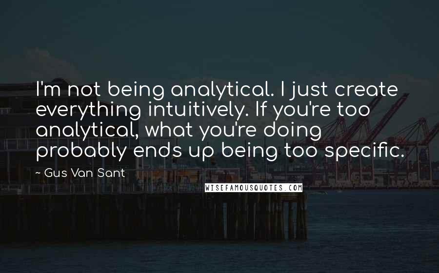Gus Van Sant Quotes: I'm not being analytical. I just create everything intuitively. If you're too analytical, what you're doing probably ends up being too specific.
