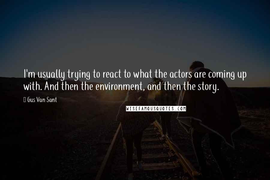 Gus Van Sant Quotes: I'm usually trying to react to what the actors are coming up with. And then the environment, and then the story.