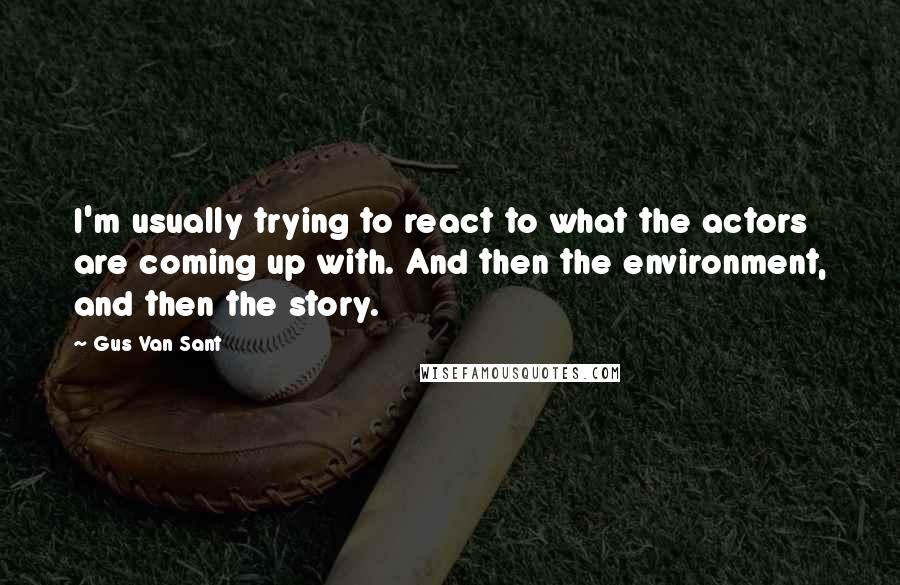 Gus Van Sant Quotes: I'm usually trying to react to what the actors are coming up with. And then the environment, and then the story.