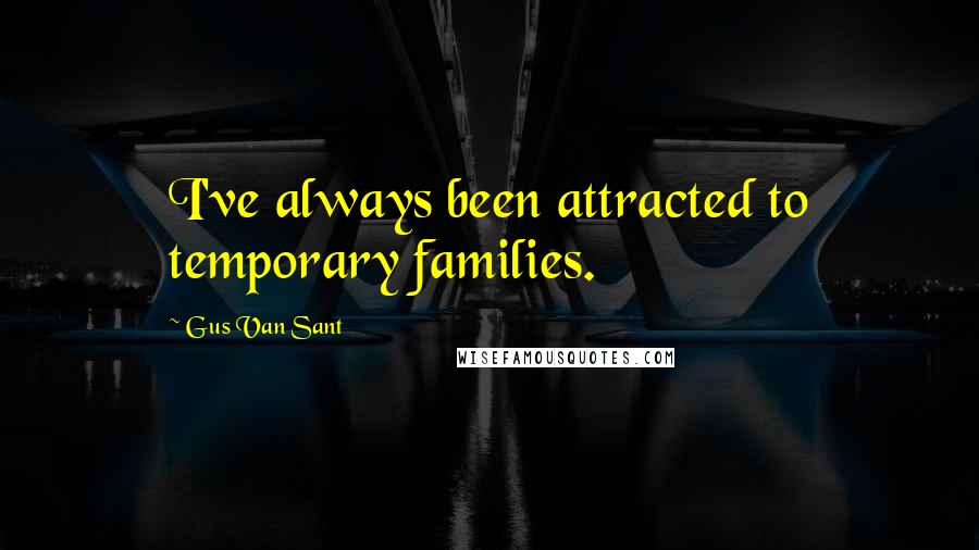 Gus Van Sant Quotes: I've always been attracted to temporary families.