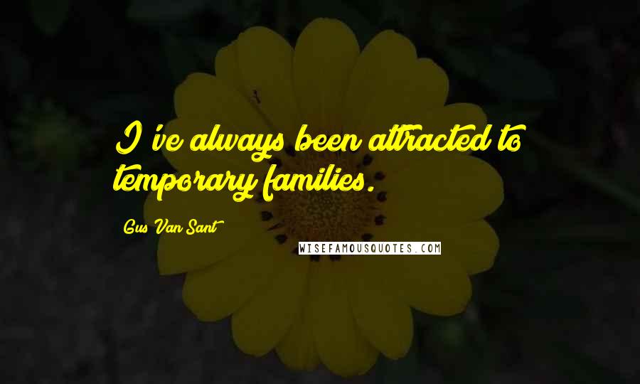 Gus Van Sant Quotes: I've always been attracted to temporary families.