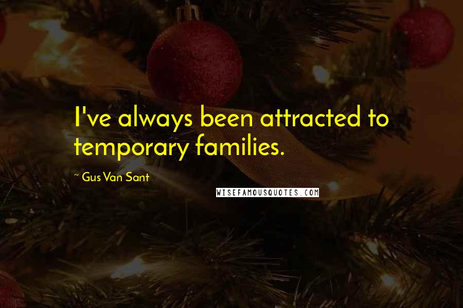 Gus Van Sant Quotes: I've always been attracted to temporary families.