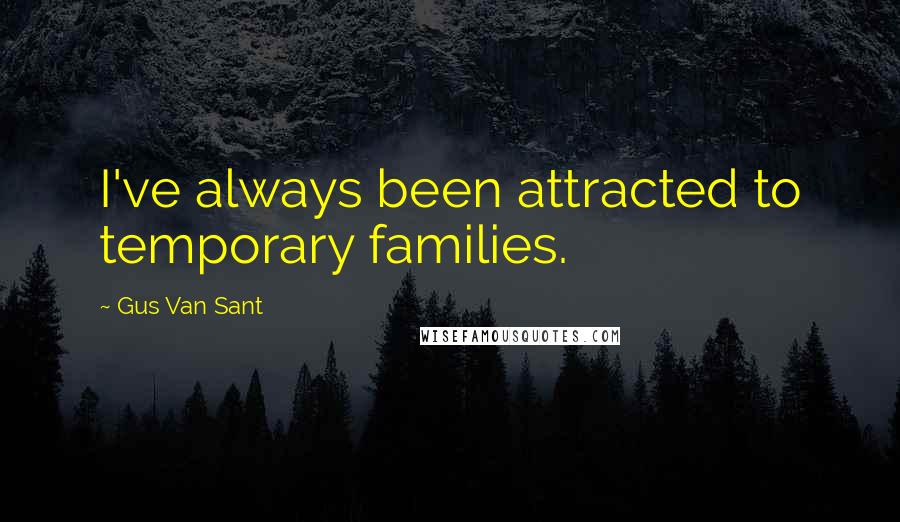 Gus Van Sant Quotes: I've always been attracted to temporary families.