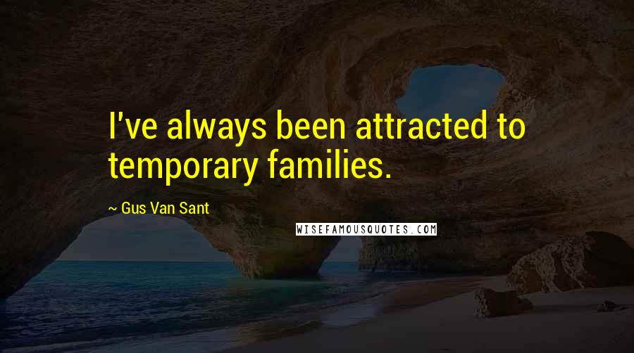 Gus Van Sant Quotes: I've always been attracted to temporary families.