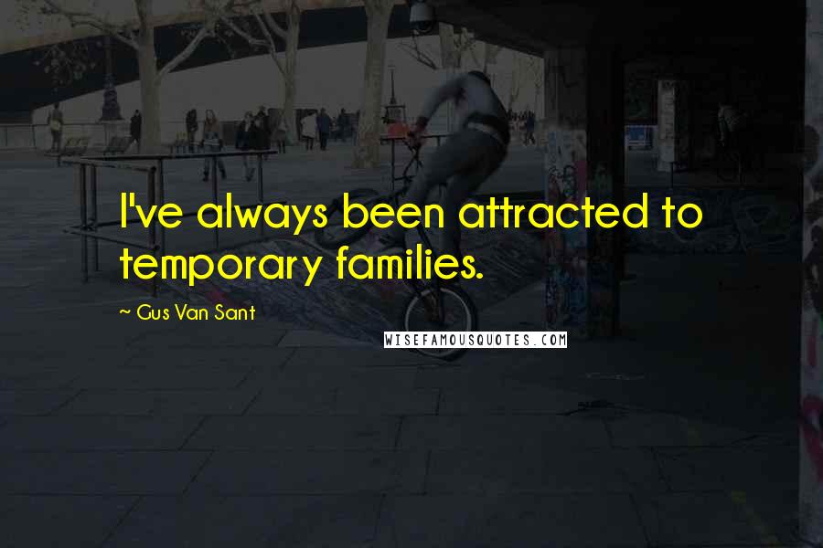 Gus Van Sant Quotes: I've always been attracted to temporary families.