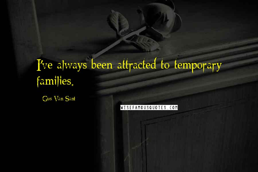 Gus Van Sant Quotes: I've always been attracted to temporary families.