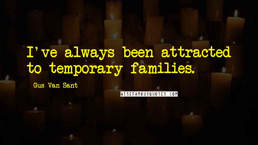 Gus Van Sant Quotes: I've always been attracted to temporary families.