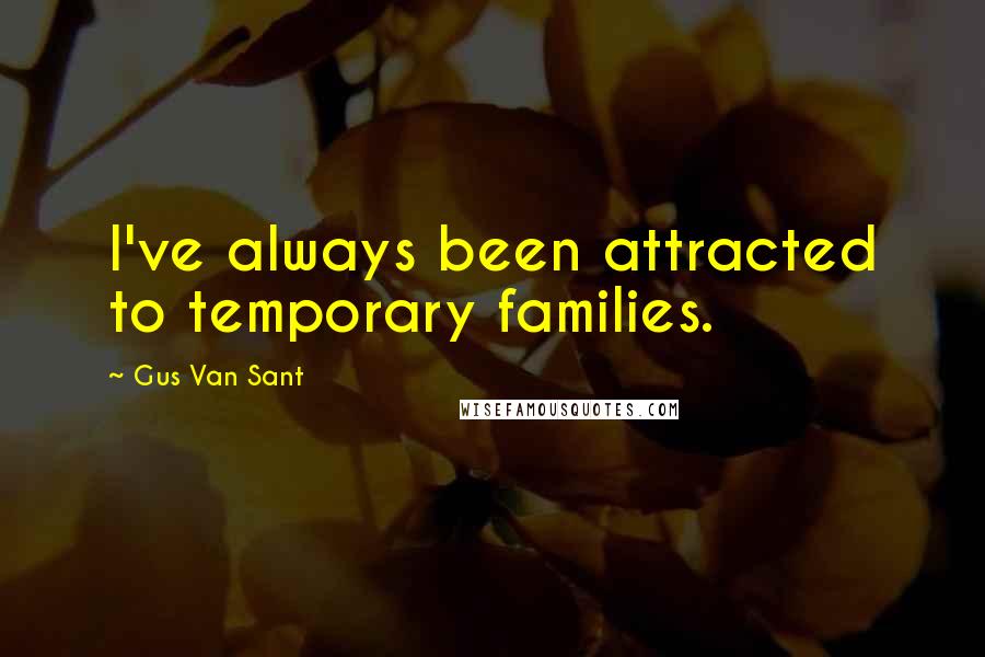 Gus Van Sant Quotes: I've always been attracted to temporary families.