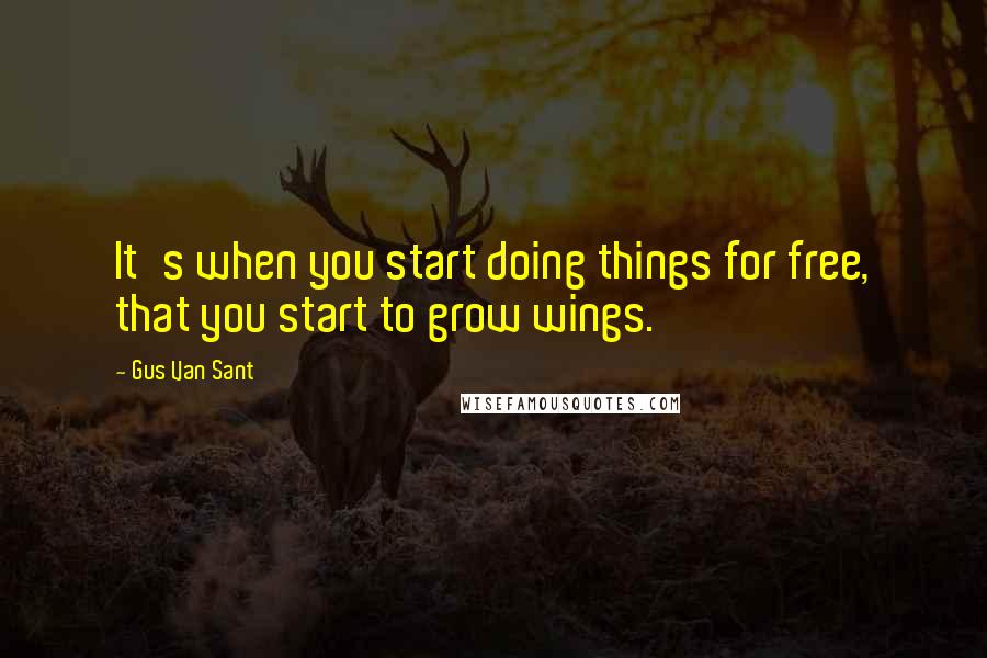 Gus Van Sant Quotes: It's when you start doing things for free, that you start to grow wings.