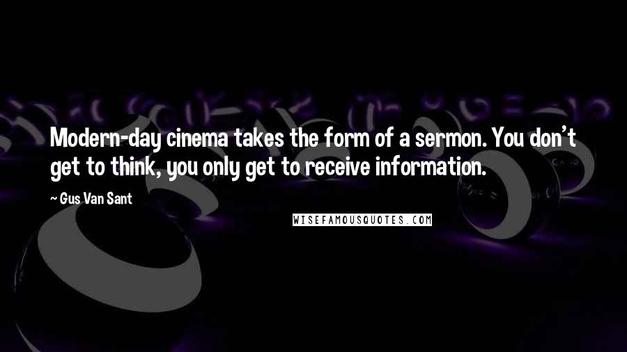 Gus Van Sant Quotes: Modern-day cinema takes the form of a sermon. You don't get to think, you only get to receive information.